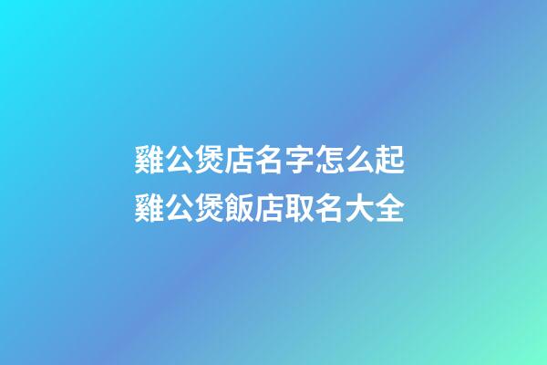 雞公煲店名字怎么起 雞公煲飯店取名大全-第1張-店鋪起名-玄機派